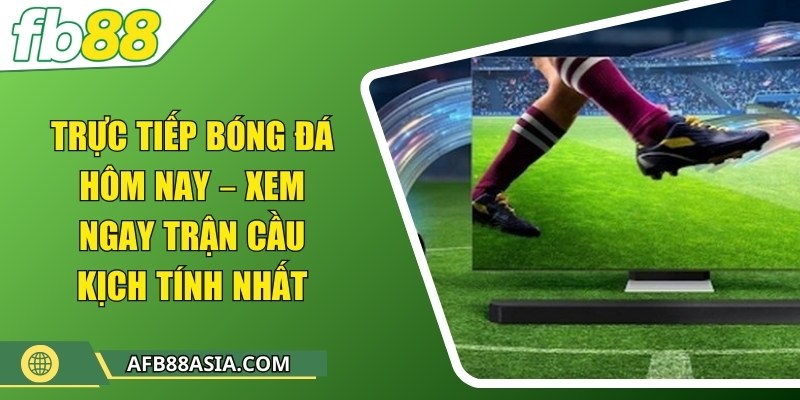 Trực tiếp bóng đá hôm nay – Xem ngay trận cầu kịch tính nhất